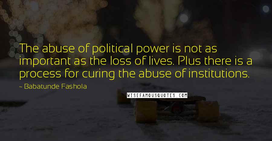Babatunde Fashola Quotes: The abuse of political power is not as important as the loss of lives. Plus there is a process for curing the abuse of institutions.