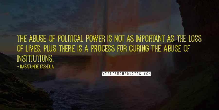 Babatunde Fashola Quotes: The abuse of political power is not as important as the loss of lives. Plus there is a process for curing the abuse of institutions.