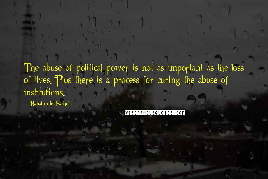 Babatunde Fashola Quotes: The abuse of political power is not as important as the loss of lives. Plus there is a process for curing the abuse of institutions.