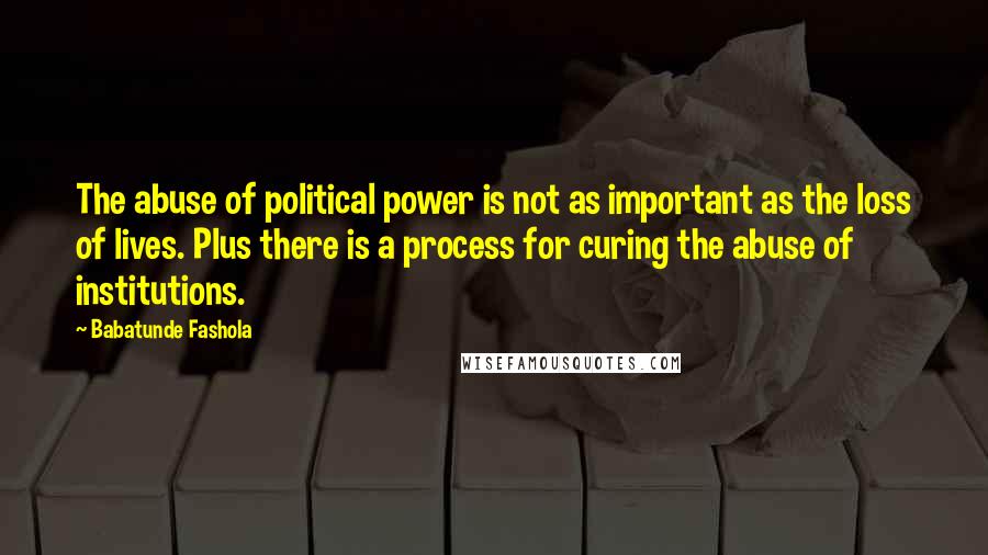 Babatunde Fashola Quotes: The abuse of political power is not as important as the loss of lives. Plus there is a process for curing the abuse of institutions.
