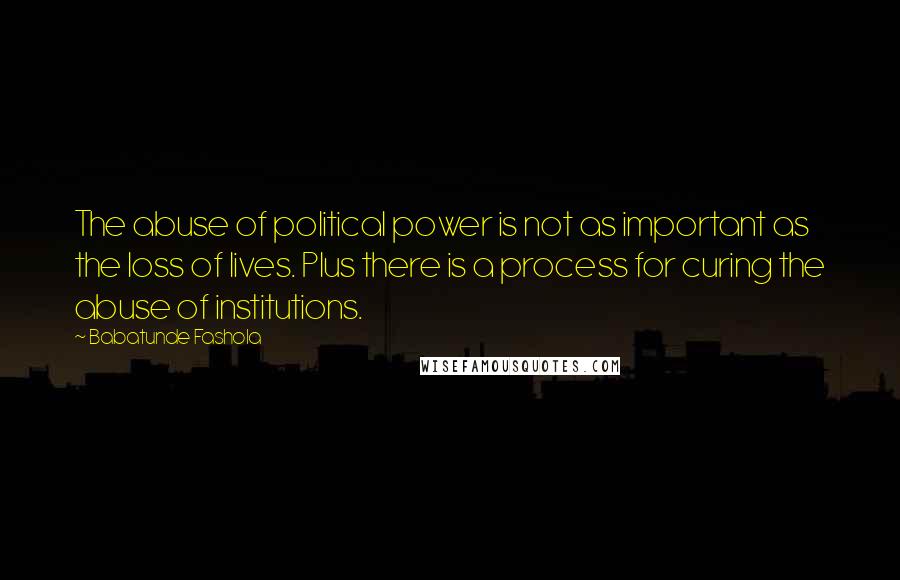 Babatunde Fashola Quotes: The abuse of political power is not as important as the loss of lives. Plus there is a process for curing the abuse of institutions.