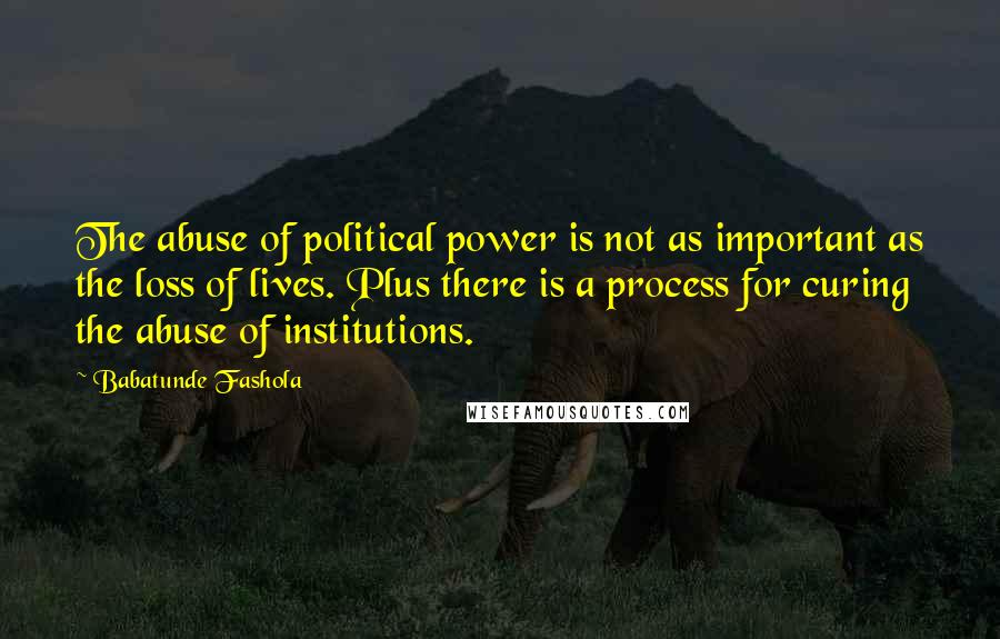 Babatunde Fashola Quotes: The abuse of political power is not as important as the loss of lives. Plus there is a process for curing the abuse of institutions.