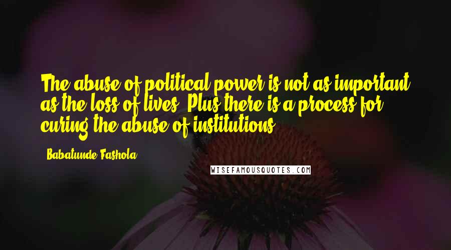 Babatunde Fashola Quotes: The abuse of political power is not as important as the loss of lives. Plus there is a process for curing the abuse of institutions.