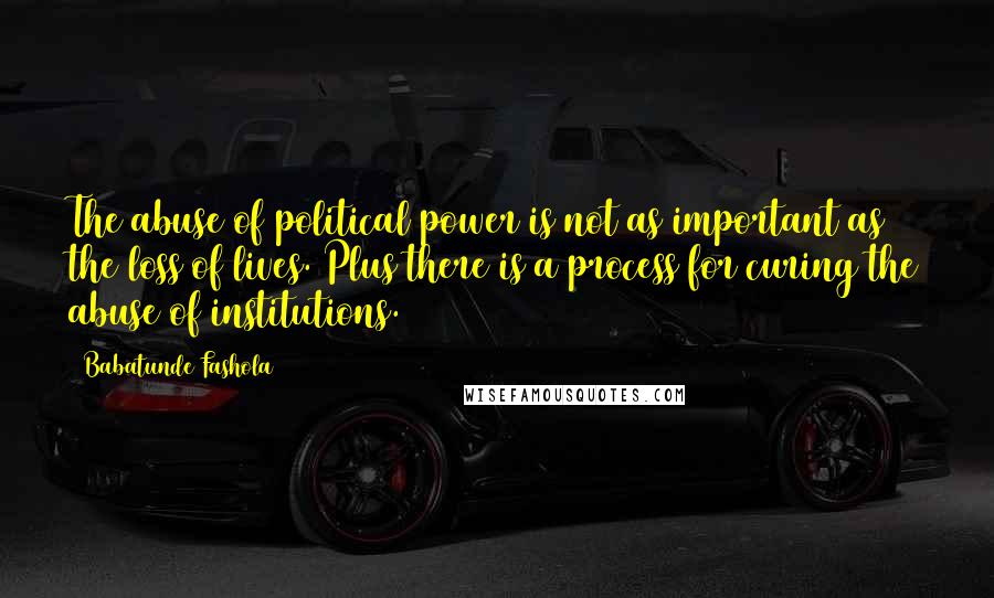 Babatunde Fashola Quotes: The abuse of political power is not as important as the loss of lives. Plus there is a process for curing the abuse of institutions.