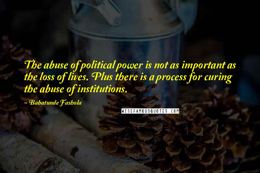 Babatunde Fashola Quotes: The abuse of political power is not as important as the loss of lives. Plus there is a process for curing the abuse of institutions.