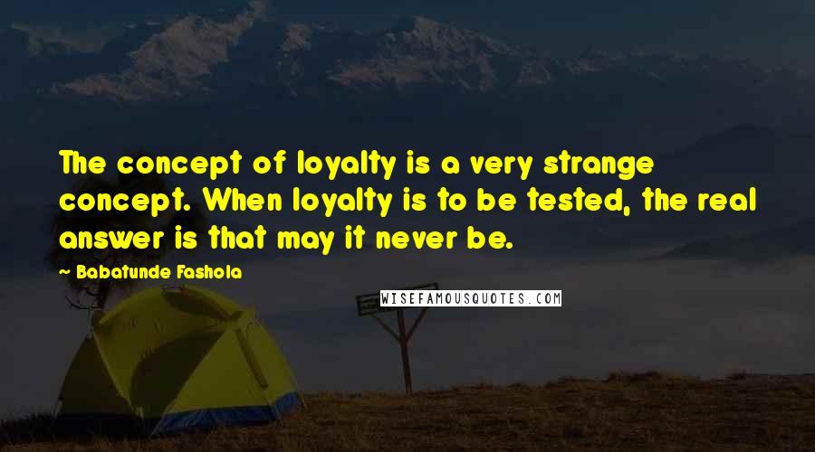 Babatunde Fashola Quotes: The concept of loyalty is a very strange concept. When loyalty is to be tested, the real answer is that may it never be.