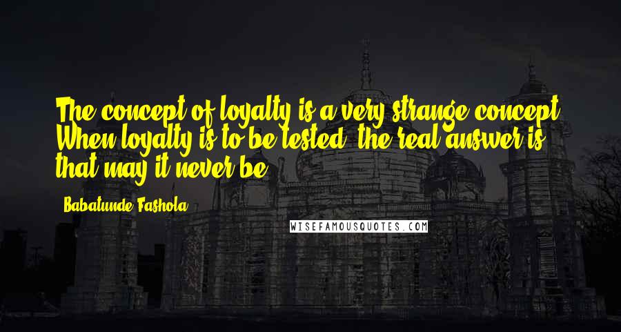 Babatunde Fashola Quotes: The concept of loyalty is a very strange concept. When loyalty is to be tested, the real answer is that may it never be.