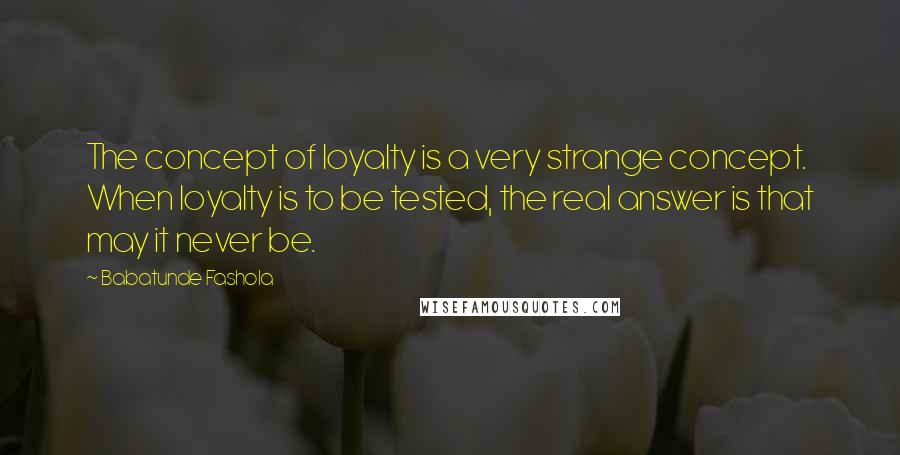 Babatunde Fashola Quotes: The concept of loyalty is a very strange concept. When loyalty is to be tested, the real answer is that may it never be.