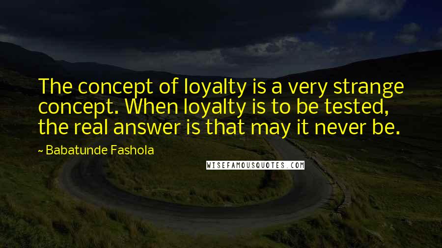 Babatunde Fashola Quotes: The concept of loyalty is a very strange concept. When loyalty is to be tested, the real answer is that may it never be.