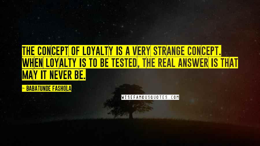 Babatunde Fashola Quotes: The concept of loyalty is a very strange concept. When loyalty is to be tested, the real answer is that may it never be.