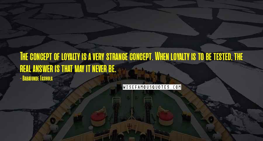 Babatunde Fashola Quotes: The concept of loyalty is a very strange concept. When loyalty is to be tested, the real answer is that may it never be.