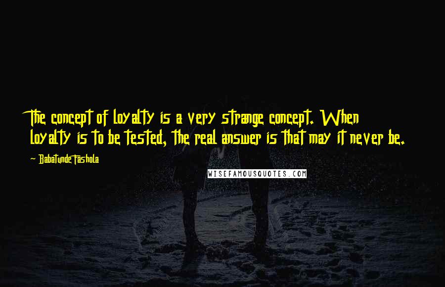 Babatunde Fashola Quotes: The concept of loyalty is a very strange concept. When loyalty is to be tested, the real answer is that may it never be.