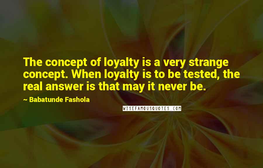 Babatunde Fashola Quotes: The concept of loyalty is a very strange concept. When loyalty is to be tested, the real answer is that may it never be.