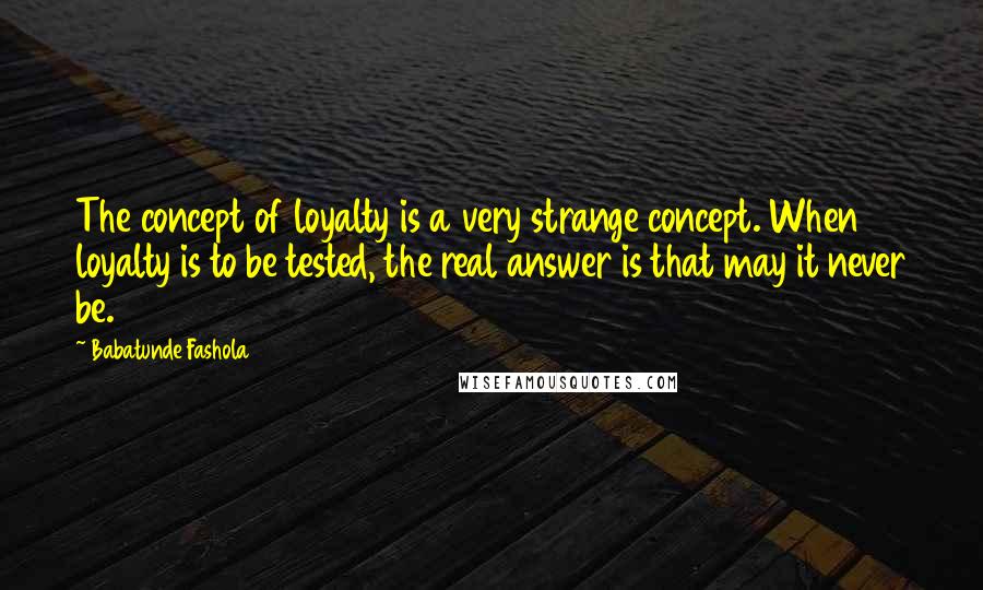 Babatunde Fashola Quotes: The concept of loyalty is a very strange concept. When loyalty is to be tested, the real answer is that may it never be.