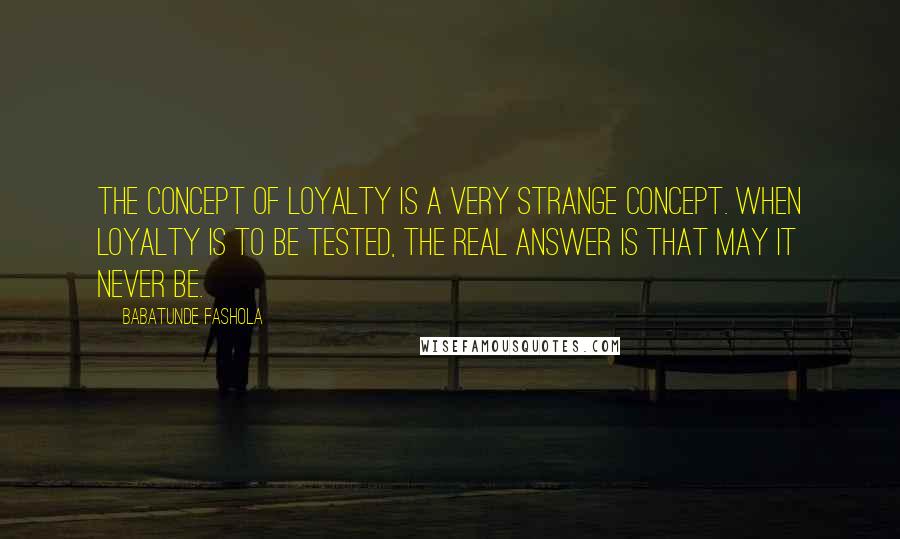 Babatunde Fashola Quotes: The concept of loyalty is a very strange concept. When loyalty is to be tested, the real answer is that may it never be.