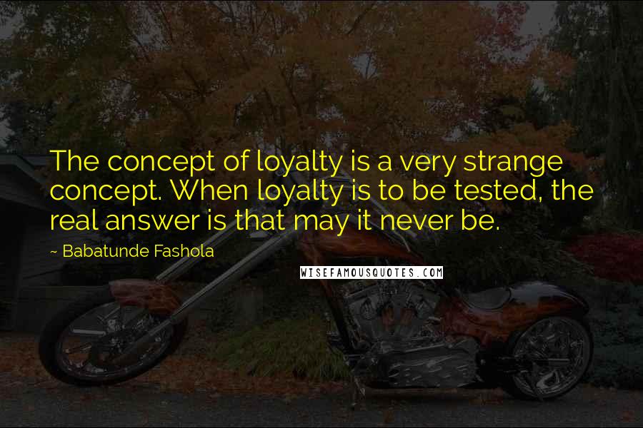 Babatunde Fashola Quotes: The concept of loyalty is a very strange concept. When loyalty is to be tested, the real answer is that may it never be.