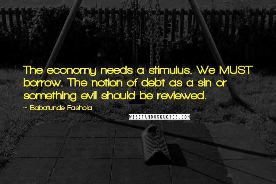 Babatunde Fashola Quotes: The economy needs a stimulus. We MUST borrow. The notion of debt as a sin or something evil should be reviewed.