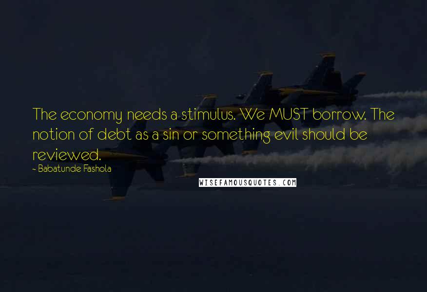 Babatunde Fashola Quotes: The economy needs a stimulus. We MUST borrow. The notion of debt as a sin or something evil should be reviewed.