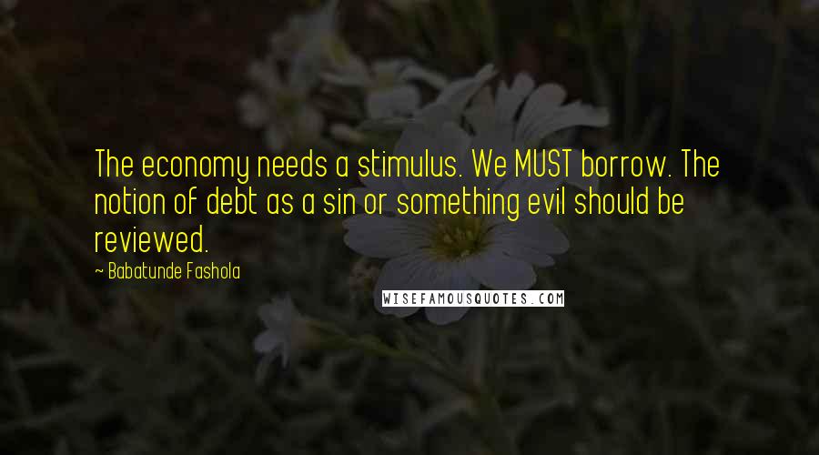 Babatunde Fashola Quotes: The economy needs a stimulus. We MUST borrow. The notion of debt as a sin or something evil should be reviewed.