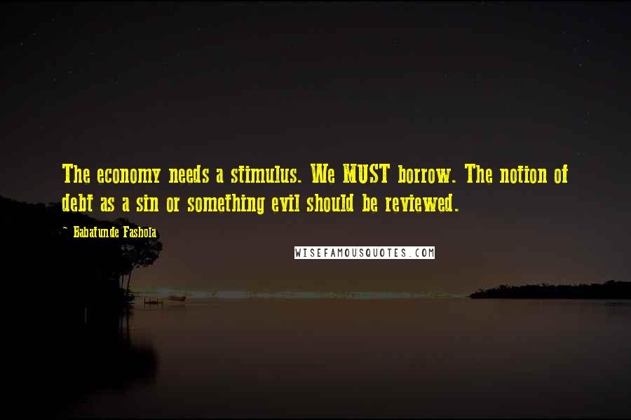 Babatunde Fashola Quotes: The economy needs a stimulus. We MUST borrow. The notion of debt as a sin or something evil should be reviewed.