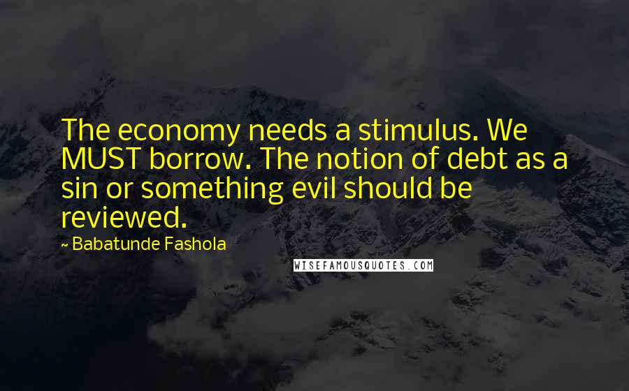 Babatunde Fashola Quotes: The economy needs a stimulus. We MUST borrow. The notion of debt as a sin or something evil should be reviewed.