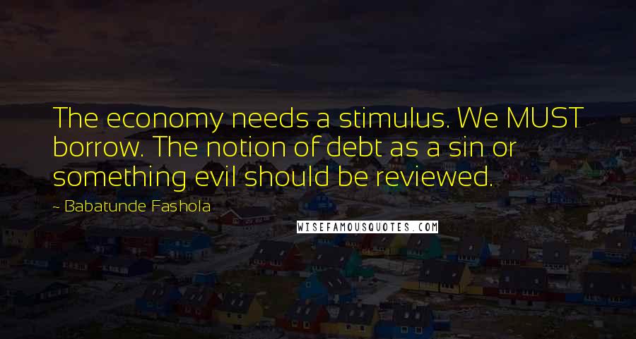 Babatunde Fashola Quotes: The economy needs a stimulus. We MUST borrow. The notion of debt as a sin or something evil should be reviewed.