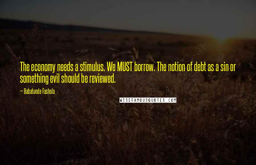 Babatunde Fashola Quotes: The economy needs a stimulus. We MUST borrow. The notion of debt as a sin or something evil should be reviewed.