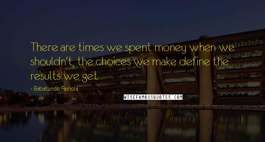 Babatunde Fashola Quotes: There are times we spent money when we shouldn't, the choices we make define the results we get