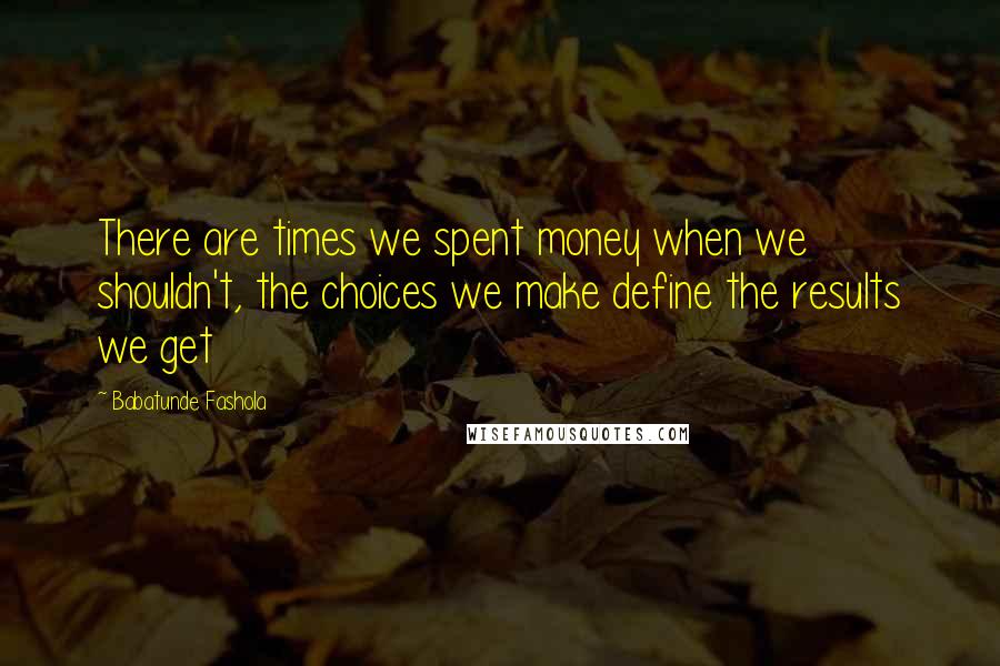 Babatunde Fashola Quotes: There are times we spent money when we shouldn't, the choices we make define the results we get