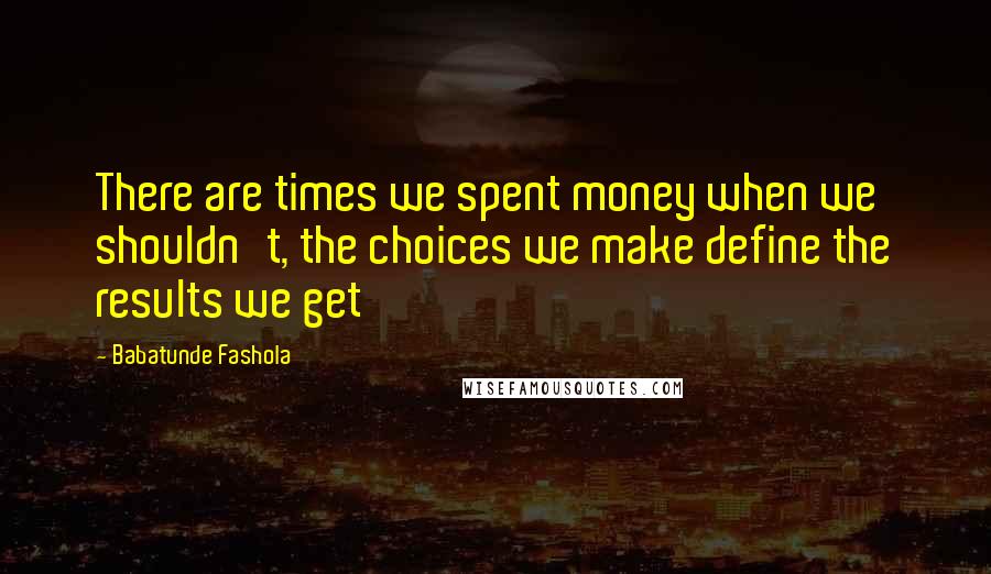 Babatunde Fashola Quotes: There are times we spent money when we shouldn't, the choices we make define the results we get