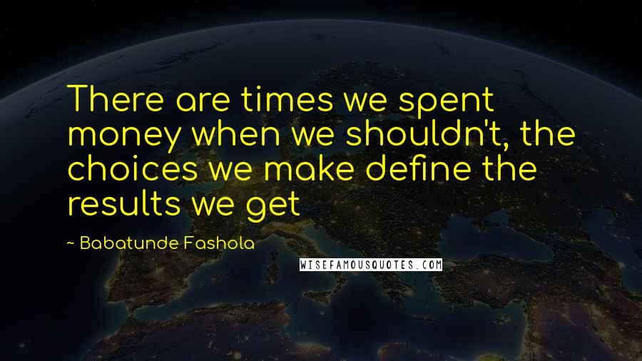 Babatunde Fashola Quotes: There are times we spent money when we shouldn't, the choices we make define the results we get