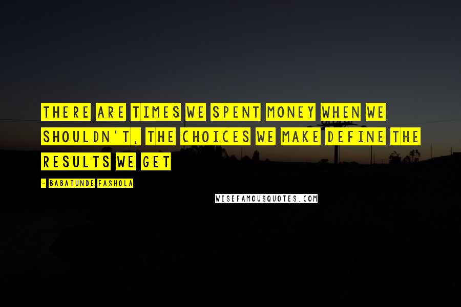 Babatunde Fashola Quotes: There are times we spent money when we shouldn't, the choices we make define the results we get