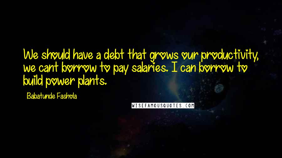 Babatunde Fashola Quotes: We should have a debt that grows our productivity, we cant borrow to pay salaries. I can borrow to build power plants.