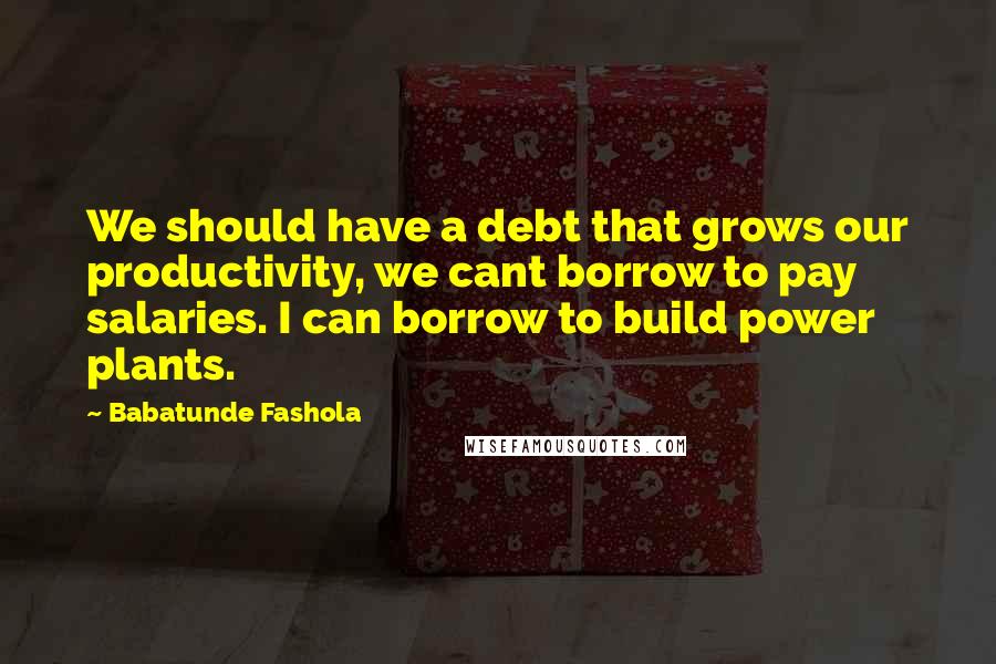 Babatunde Fashola Quotes: We should have a debt that grows our productivity, we cant borrow to pay salaries. I can borrow to build power plants.