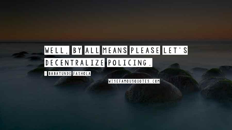 Babatunde Fashola Quotes: Well, by all means please let's decentralize policing.