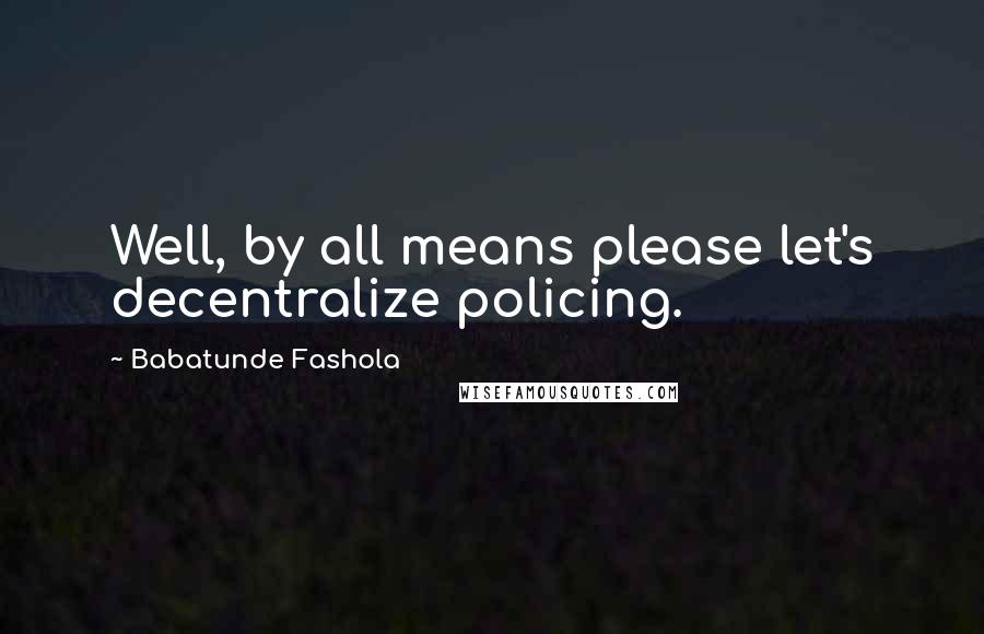 Babatunde Fashola Quotes: Well, by all means please let's decentralize policing.