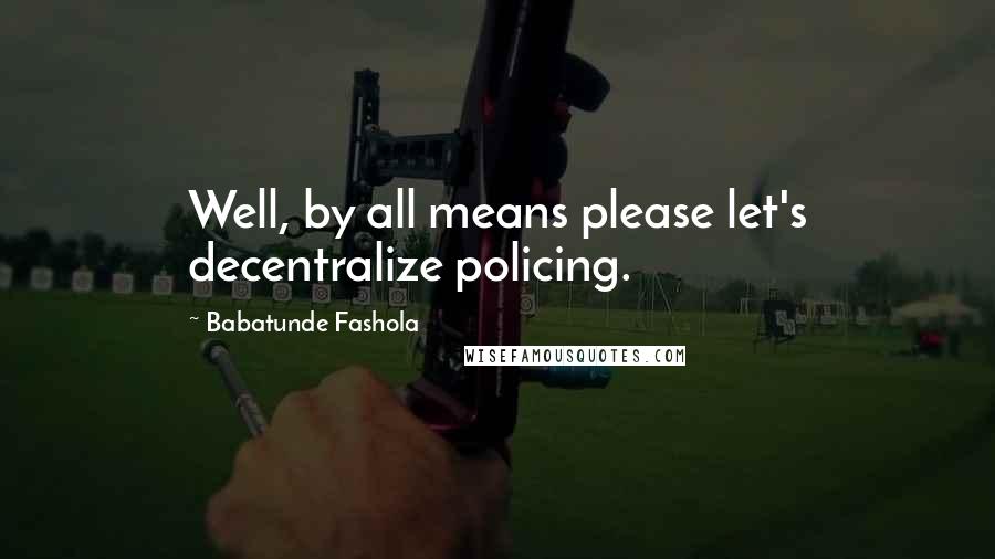 Babatunde Fashola Quotes: Well, by all means please let's decentralize policing.