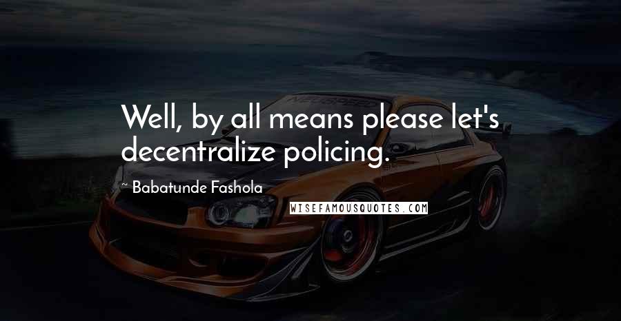 Babatunde Fashola Quotes: Well, by all means please let's decentralize policing.