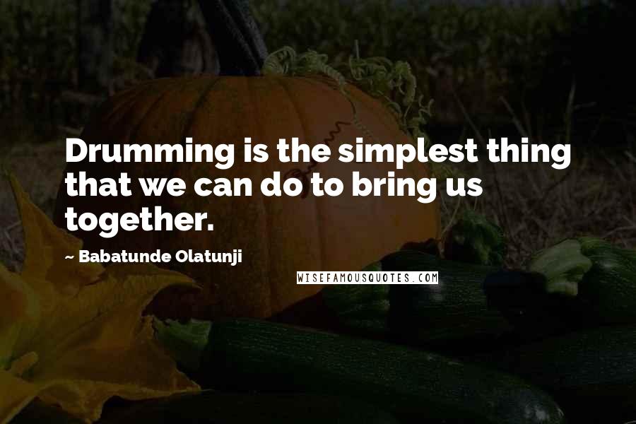 Babatunde Olatunji Quotes: Drumming is the simplest thing that we can do to bring us together.