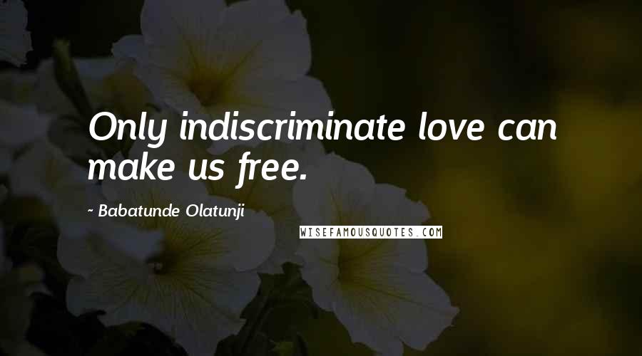 Babatunde Olatunji Quotes: Only indiscriminate love can make us free.