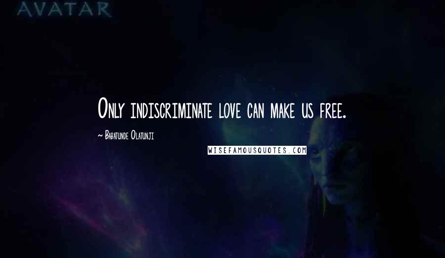 Babatunde Olatunji Quotes: Only indiscriminate love can make us free.