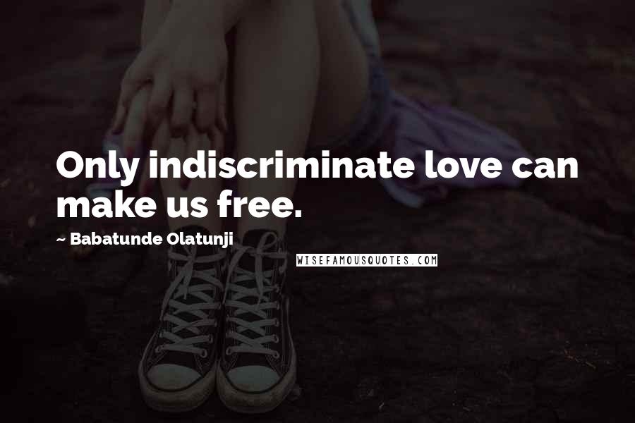 Babatunde Olatunji Quotes: Only indiscriminate love can make us free.
