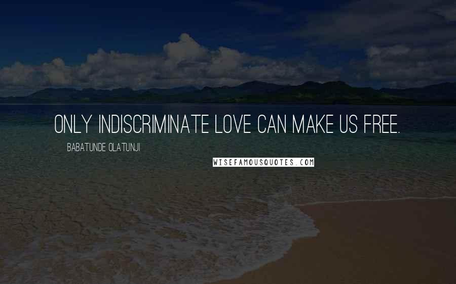 Babatunde Olatunji Quotes: Only indiscriminate love can make us free.