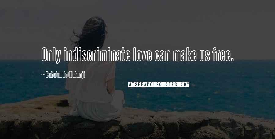 Babatunde Olatunji Quotes: Only indiscriminate love can make us free.