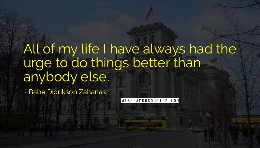Babe Didrikson Zaharias Quotes: All of my life I have always had the urge to do things better than anybody else.