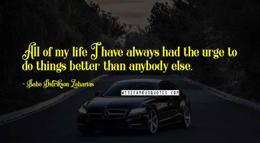 Babe Didrikson Zaharias Quotes: All of my life I have always had the urge to do things better than anybody else.