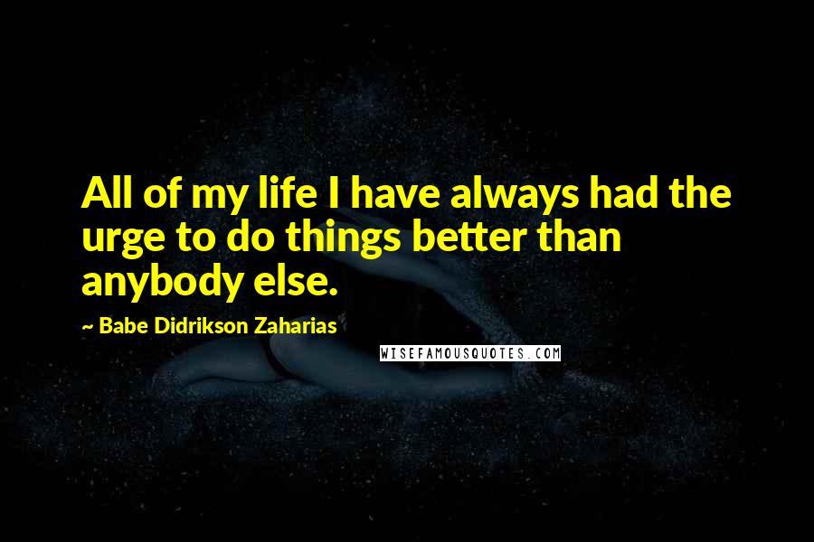 Babe Didrikson Zaharias Quotes: All of my life I have always had the urge to do things better than anybody else.