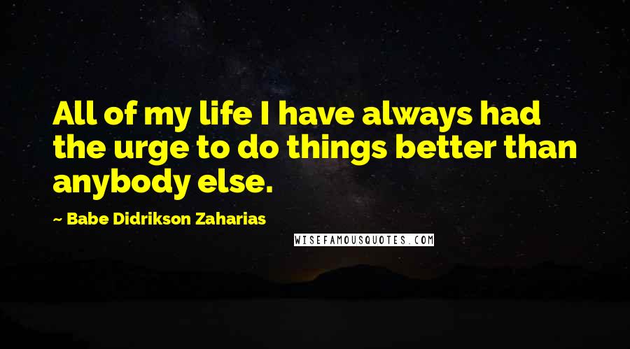 Babe Didrikson Zaharias Quotes: All of my life I have always had the urge to do things better than anybody else.