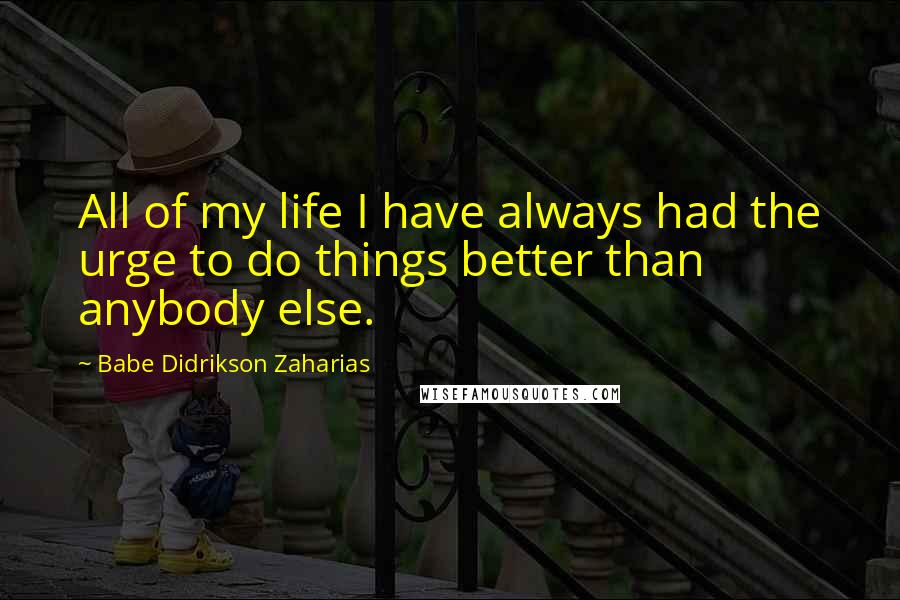 Babe Didrikson Zaharias Quotes: All of my life I have always had the urge to do things better than anybody else.