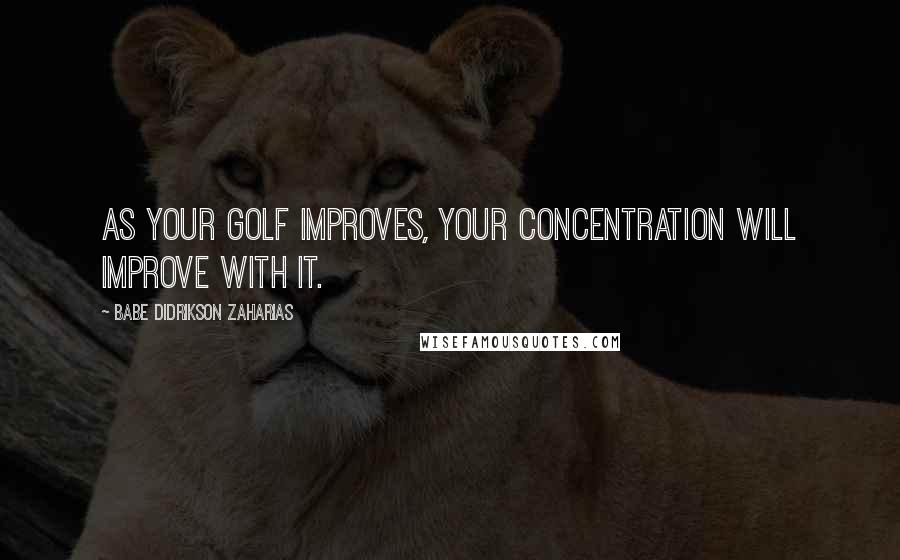 Babe Didrikson Zaharias Quotes: As your golf improves, your concentration will improve with it.